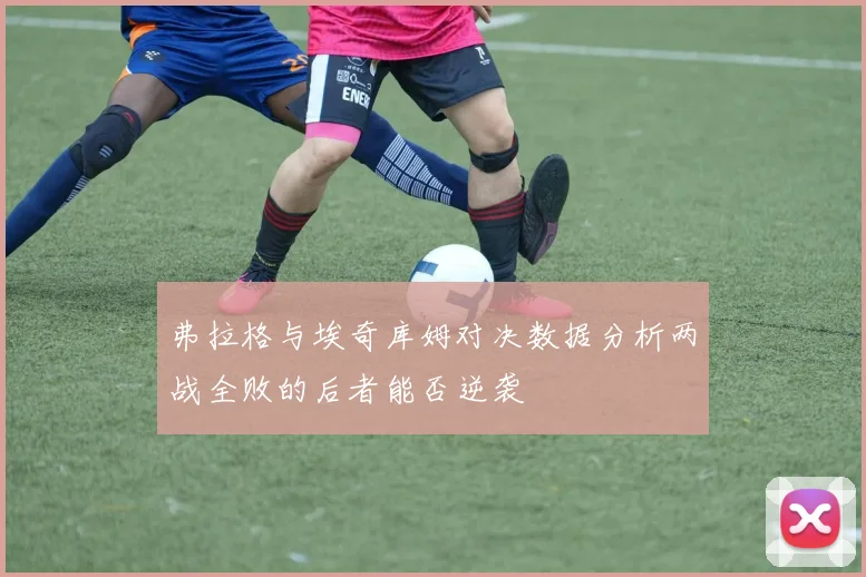 弗拉格与埃奇库姆对决数据分析两战全败的后者能否逆袭