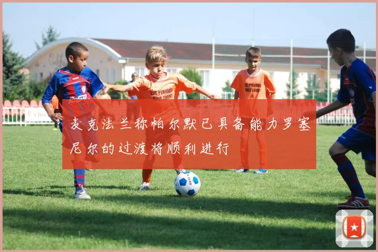 麦克法兰称帕尔默已具备能力罗塞尼尔的过渡将顺利进行