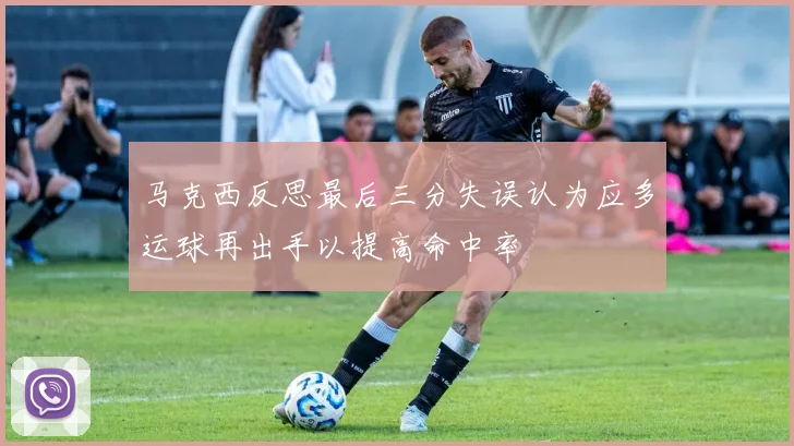 马克西反思最后三分失误认为应多运球再出手以提高命中率