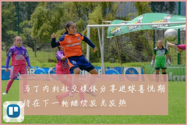 马丁内利社交媒体分享进球喜悦期待在下一轮继续发光发热