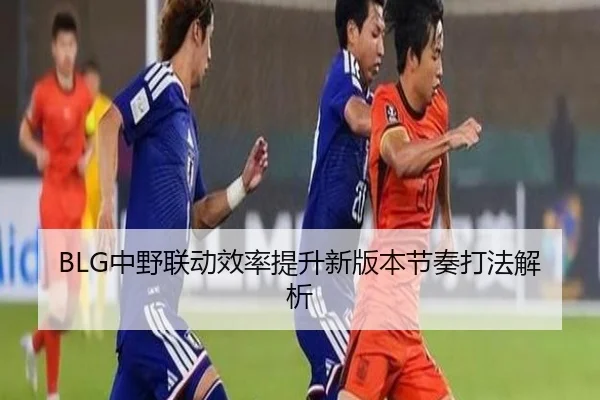 BLG中野联动效率提升新版本节奏打法解析(ManBetX)